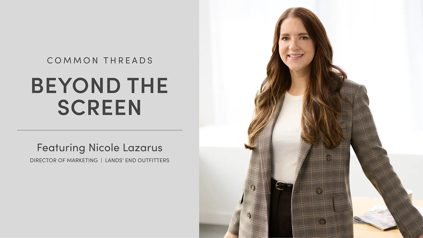Common Threads Beyond the Screen: How Great Brands Create Lasting Connections Nicole Lazarus, Director of Marketing, Lands' End Outfitters  