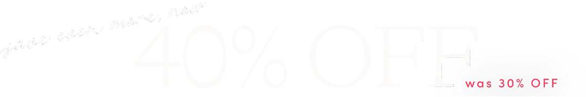 Save even more, now. 40% off. Was 30% off.